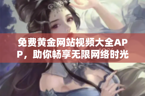 免费黄金网站视频大全APP，助你畅享无限网络时光！
