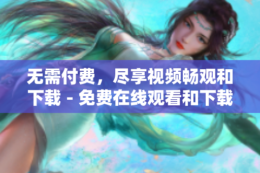 无需付费，尽享视频畅观和下载 - 免费在线观看和下载视频