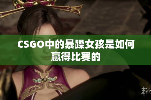 CSGO中的暴躁女孩是如何赢得比赛的