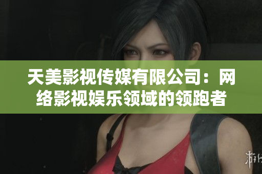 天美影视传媒有限公司：网络影视娱乐领域的领跑者