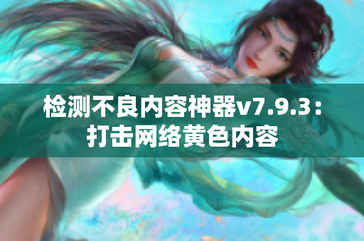 检测不良内容神器v7.9.3：打击网络黄色内容