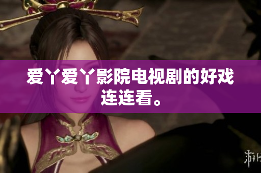 爱丫爱丫影院电视剧的好戏连连看。
