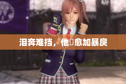 泪奔难挡，他ゞ愈加暴戾