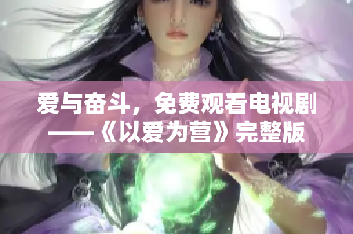 爱与奋斗，免费观看电视剧——《以爱为营》完整版