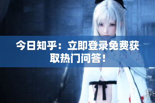 今日知乎：立即登录免费获取热门问答！