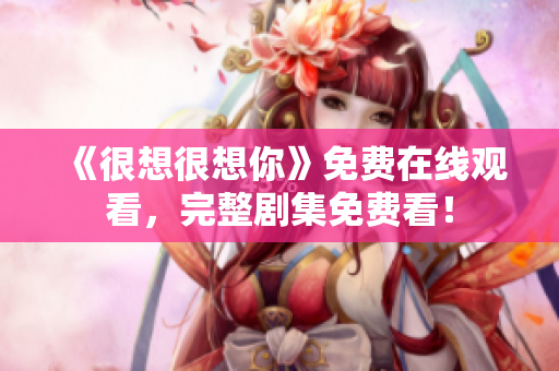 《很想很想你》免费在线观看，完整剧集免费看！