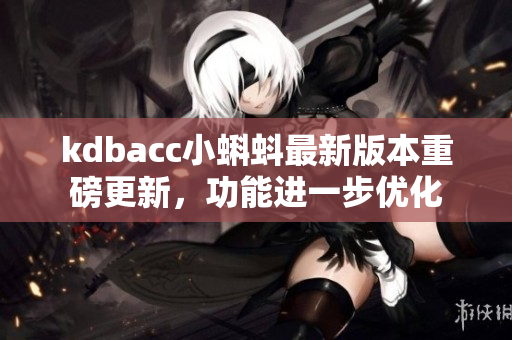 kdbacc小蝌蚪最新版本重磅更新，功能进一步优化