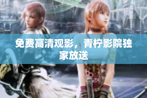 免费高清观影，青柠影院独家放送