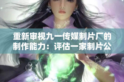 重新审视九一传媒制片厂的制作能力：评估一家制片公司的实力