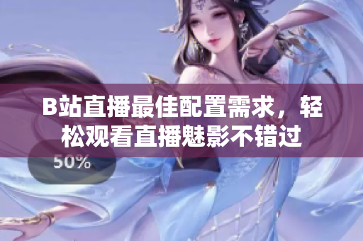 B站直播最佳配置需求，轻松观看直播魅影不错过