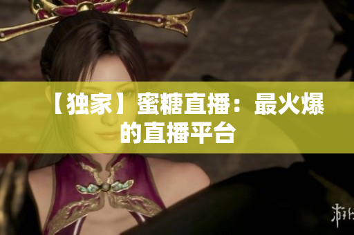【独家】蜜糖直播：最火爆的直播平台
