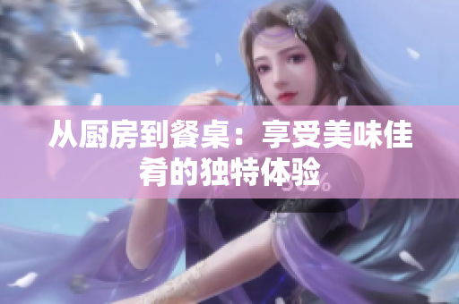 从厨房到餐桌：享受美味佳肴的独特体验