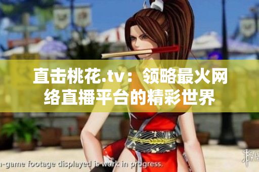 直击桃花.tv：领略最火网络直播平台的精彩世界