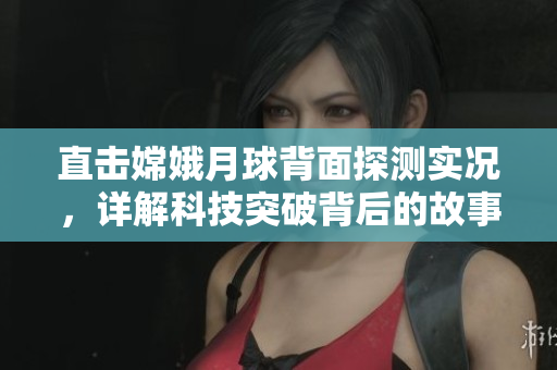 直击嫦娥月球背面探测实况，详解科技突破背后的故事