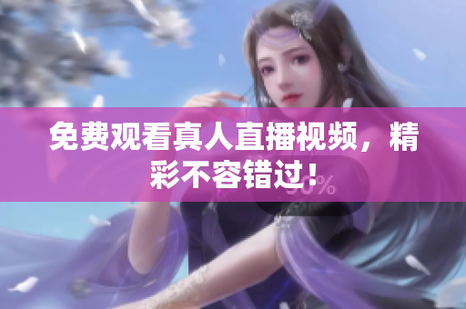 免费观看真人直播视频，精彩不容错过！