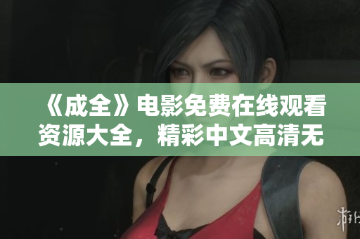 《成全》电影免费在线观看资源大全，精彩中文高清无广告！