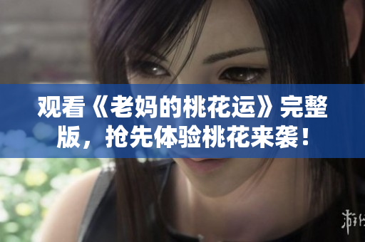 观看《老妈的桃花运》完整版，抢先体验桃花来袭！