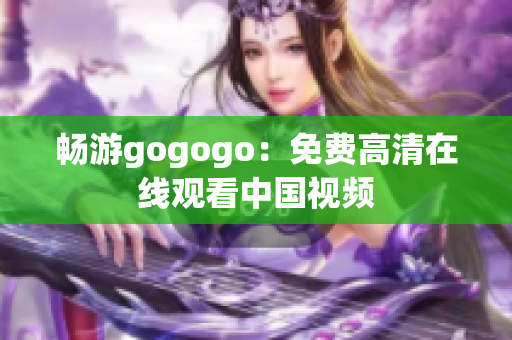 畅游gogogo：免费高清在线观看中国视频