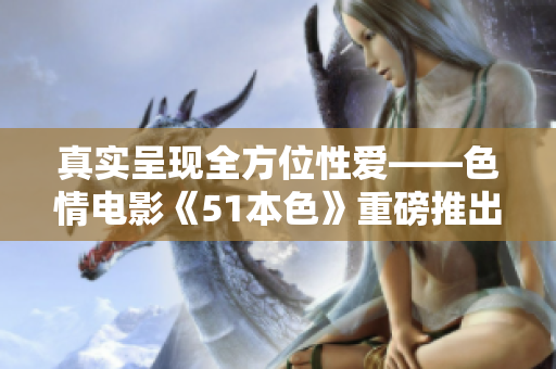 真实呈现全方位性爱——色情电影《51本色》重磅推出