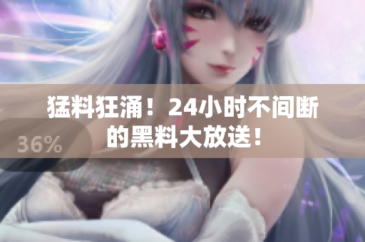 猛料狂涌！24小时不间断的黑料大放送！