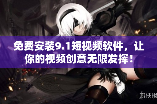 免费安装9.1短视频软件，让你的视频创意无限发挥！