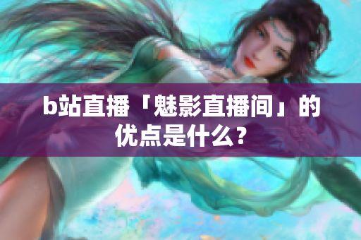 b站直播「魅影直播间」的优点是什么？
