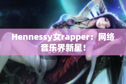 Hennessy女rapper：网络音乐界新星！