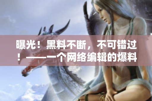 曝光！黑料不断，不可错过！——一个网络编辑的爆料笔记