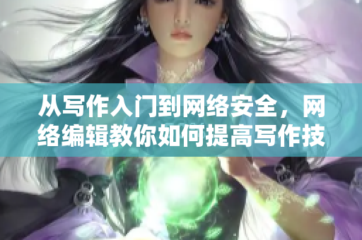 从写作入门到网络安全，网络编辑教你如何提高写作技能