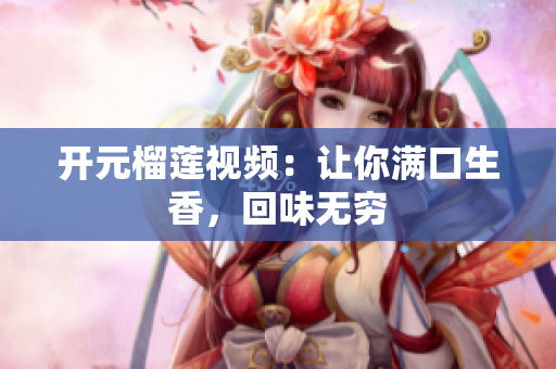 开元榴莲视频：让你满口生香，回味无穷
