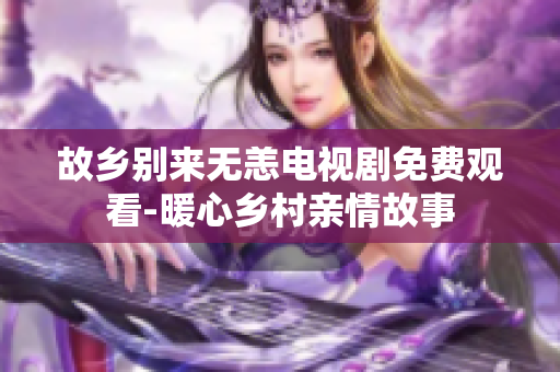 故乡别来无恙电视剧免费观看-暖心乡村亲情故事
