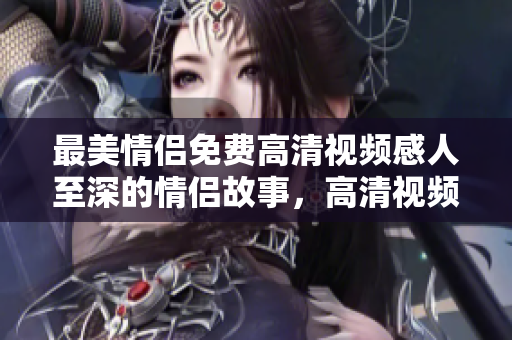 最美情侣免费高清视频感人至深的情侣故事，高清视频免费观看