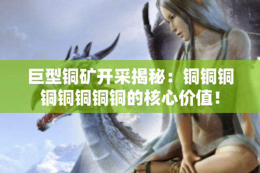 巨型铜矿开采揭秘：铜铜铜铜铜铜铜铜的核心价值！