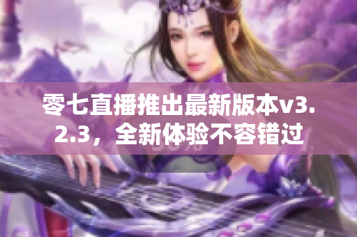 零七直播推出最新版本v3.2.3，全新体验不容错过
