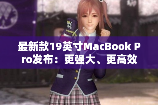 最新款19英寸MacBook Pro发布：更强大、更高效