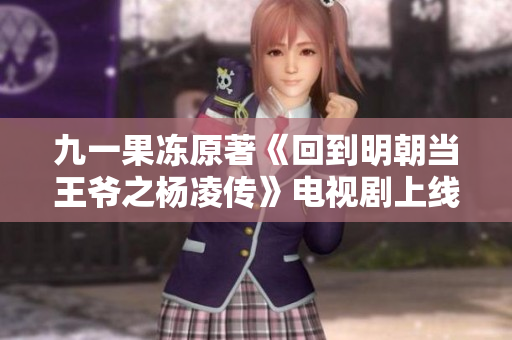 九一果冻原著《回到明朝当王爷之杨凌传》电视剧上线