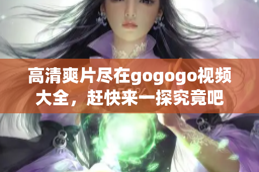 高清爽片尽在gogogo视频大全，赶快来一探究竟吧