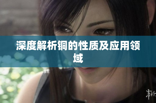 深度解析铜的性质及应用领域