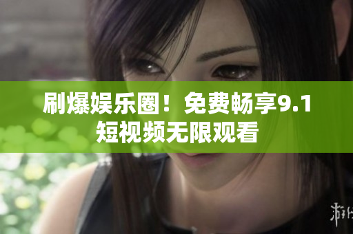 刷爆娱乐圈！免费畅享9.1短视频无限观看