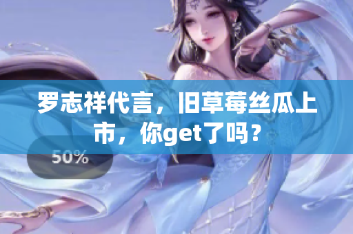 罗志祥代言，旧草莓丝瓜上市，你get了吗？