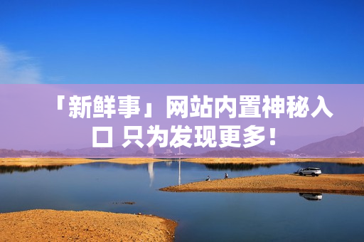 「新鲜事」网站内置神秘入口 只为发现更多！