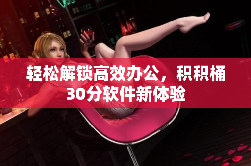 轻松解锁高效办公，积积桶30分软件新体验