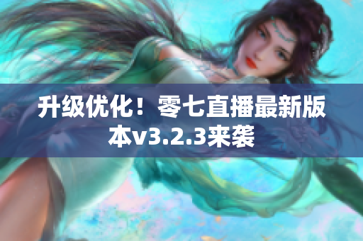 升级优化！零七直播最新版本v3.2.3来袭