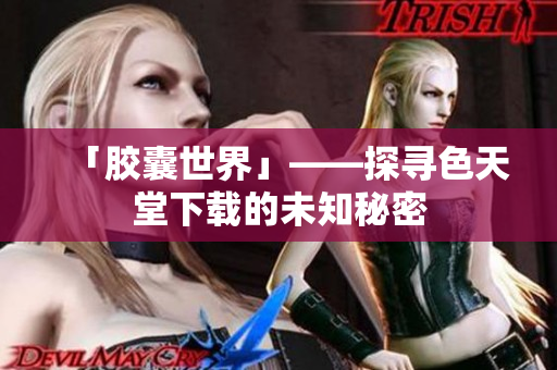 「胶囊世界」——探寻色天堂下载的未知秘密