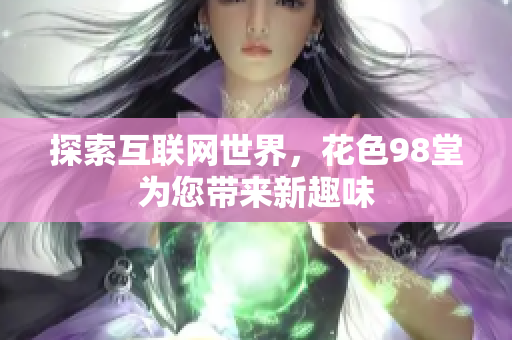 探索互联网世界，花色98堂为您带来新趣味