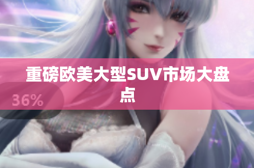重磅欧美大型SUV市场大盘点