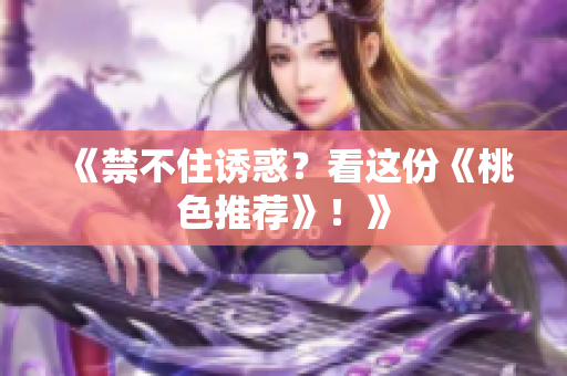《禁不住诱惑？看这份《桃色推荐》！》