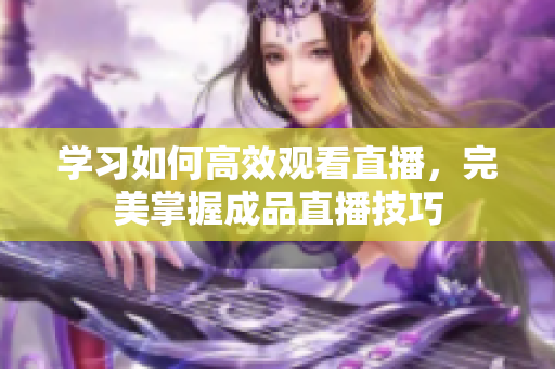 学习如何高效观看直播，完美掌握成品直播技巧