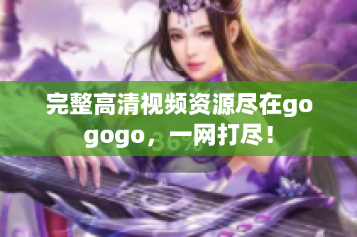 完整高清视频资源尽在gogogo，一网打尽！