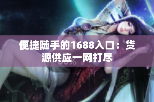 便捷随手的1688入口：货源供应一网打尽